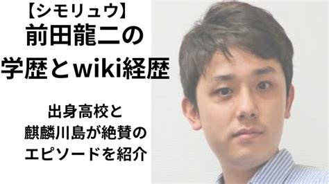 【しもりゅう】前田龍二の学歴とwiki経歴！出身高校と麒麟川島の絶賛エピソード紹介！ Takaブログ