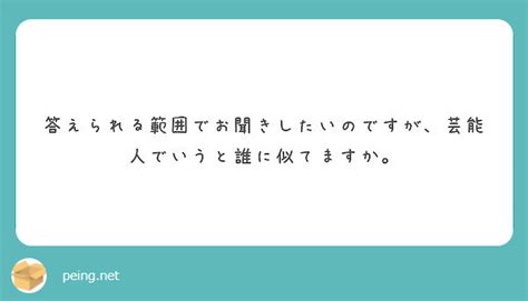 答えられる範囲でお聞きしたいのですが、芸能人でいうと誰に似てますか。 Peing 質問箱