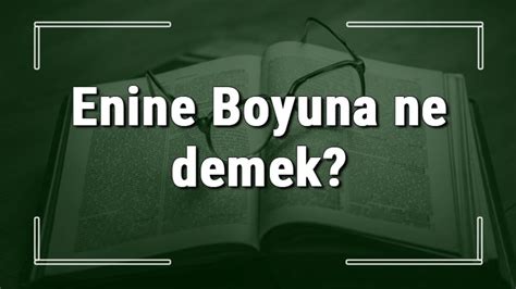 Enine Boyuna ne demek Enine Boyuna deyiminin anlamı ve örnek cümle