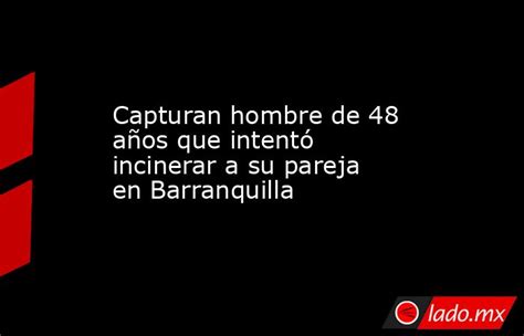 Capturan Hombre De 48 Años Que Intentó Incinerar A Su Pareja En