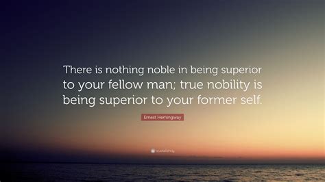 Ernest Hemingway Quote There Is Nothing Noble In Being Superior To