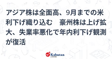 アジア株は全面高、9月までの米利下げ織り込む 豪州株は上げ拡大、失業率悪化で年内利下げ観測が復活 市況 株探ニュース