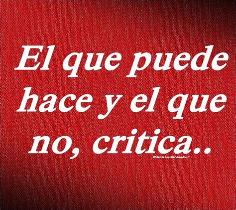 El Que Puede Hace Y El Que No Critica Frases Ciertas Frases Bonitas