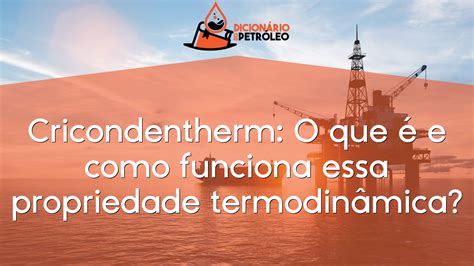 Cricondentherm O que é e como funciona essa propriedade termodinâmica