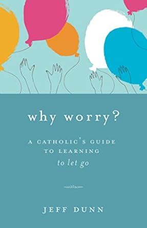 Why Worry A Catholic S Guide To Learning To Let Go Jeff Dunn