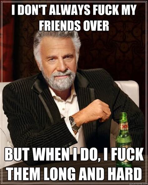 I Don T Always Fuck My Friends Over But When I Do I Fuck Them Long And Hard The Most
