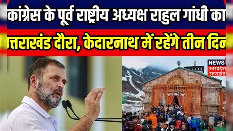 Rahul Gandhi Kedarnath Visit राहुल गांधी का केदारनाथ दौरा फाइनल