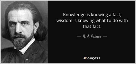 B J Palmer Quote Knowledge Is Knowing A Fact Wisdom Is Knowing What