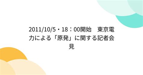 2011105・18：00開始 東京電力による「原発」に関する記者会見 Togetter トゥギャッター