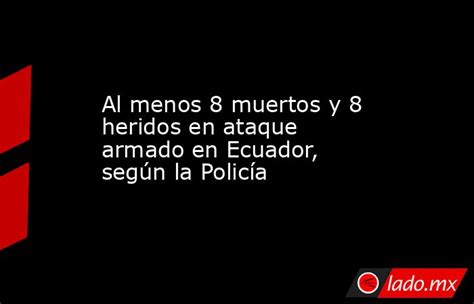 Al Menos 8 Muertos Y 8 Heridos En Ataque Armado En Ecuador Según La