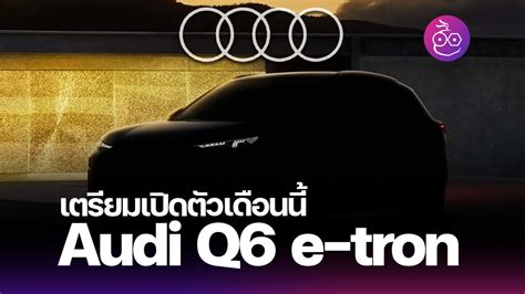 Audi เตรียมเปิดตัว Q6 E Tron ใหม่ 18 มีนาคมนี้ ระยะทาง 600 กม ชาร์จ