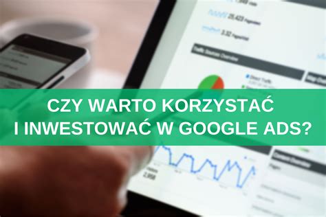 Czy Warto Korzysta I Inwestowa W Google Ads Korzy Ci I Mo Liwe