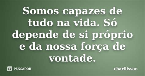 Somos capazes de tudo na vida Só Charllisson Pensador