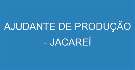 AJUDANTE DE PRODUÇÃO JACAREÍ Emprega São José Vagas De Empregos