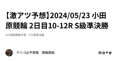 【🔥激アツ予想🔥】20240523 小田原競輪 2日目10 12r S級準決勝｜テツコ予想屋 競輪🚴‍♀️競艇🚤