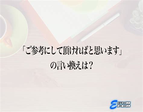 「ご参考にして頂ければと思います」の言い換え語のおすすめ・ビジネスでの言い換えやニュアンスの違いも解釈 E ビジネス敬語言い換え辞典