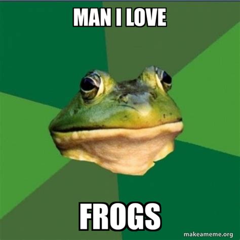 Man I Love Frogs Foul Bachelor Frog Meme Generator