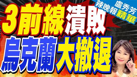 放棄 撤退 防線崩潰 烏軍守不住 3前線潰敗 烏克蘭大撤退 【盧秀芳辣晚報】精華版 中天新聞ctinews Youtube