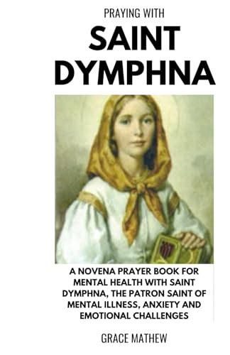 Praying with Saint Dymphna: A Novena Prayer Book for Mental Health with Saint Dymphna, the ...