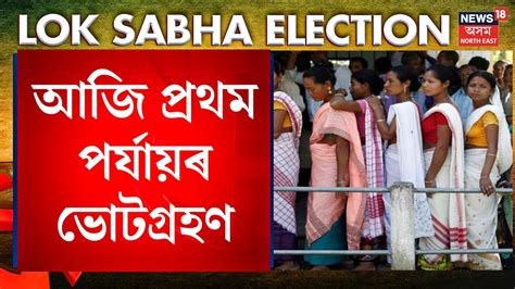 Lok Sabha Election First Phase আজি সাধাৰণ নিৰ্বাচনৰ প্ৰথম পৰ্যায়ৰ