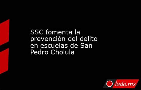 Ssc Fomenta La Prevención Del Delito En Escuelas De San Pedro Cholula