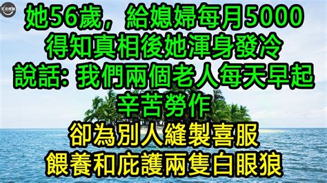 她56歲，給媳婦每月5000 得知真相後她渾身發冷 說話 我們兩個老人每天早起，辛苦勞作，卻為別人縫製喜服，餵養和庇護兩隻白眼狼 生活