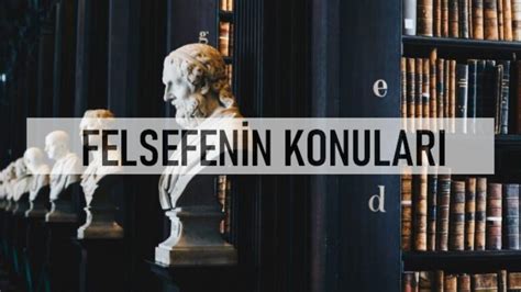 Felsefenin Konuları ve Temel Disiplinleri Felsefe hakkında her şey