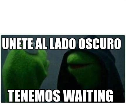 Meme Creator Funny UNETE AL LADO OSCURO TENEMOS WAITING Meme