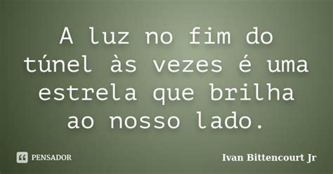 A luz no fim do túnel às vezes é uma Ivan Bittencourt Jr Pensador