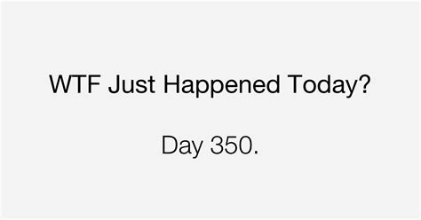 Day 350 The Stakes Are High What The Fuck Just Happened Today