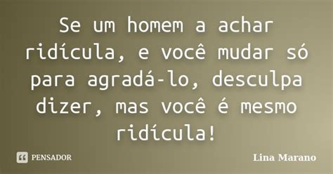 Se Um Homem A Achar Ridícula E Você Lina Marano Pensador