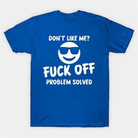 DONT LIKE ME FUCK OFF PROBLEM SOLVED Fuck Off T Shirt TeePublic