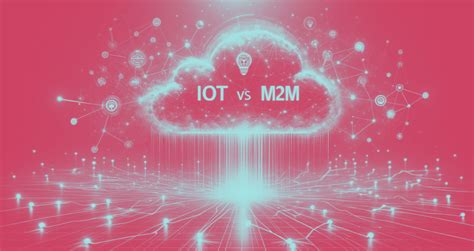 IoT Vs M2M Understanding The Distinctions And Synergies In Connected