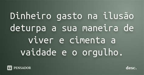 Dinheiro gasto na ilusão deturpa a sua desc Pensador