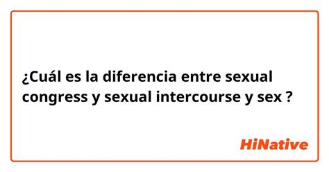 ¿cuál Es La Diferencia Entre Sexual Congress Y Sexual Intercourse Y Sex Sexual