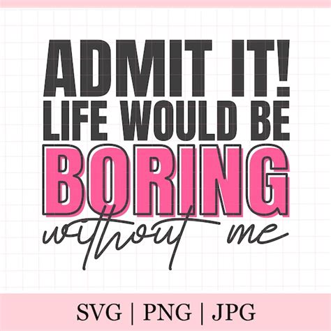 Admit It Life Would Be Boring Without Me Svg Etsy