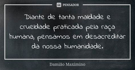 Diante De Tanta Maldade E Crueldade Damião Maximino Pensador