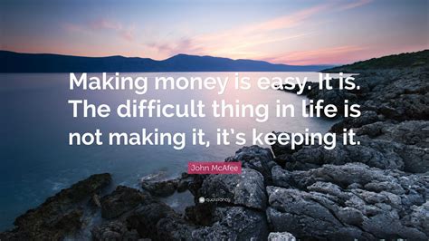 John Mcafee Quote “making Money Is Easy It Is The Difficult Thing In Life Is Not Making It