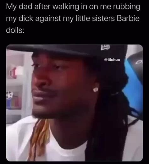 My Dad After Walking In On Me Rubbing My Dick Against My Little Sisters Barbie Dolls Ifunny