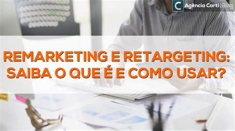 Remarketing e retargeting saiba o que é e como usar Agência Carti