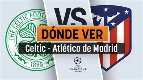 Celtic Atlético de Madrid a qué hora es y dónde ver en directo el