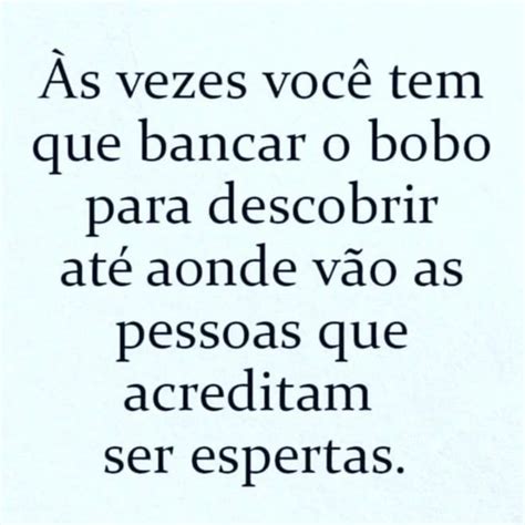 Às vezes você tem que bancar o bobo para descobrir até aonde vão as