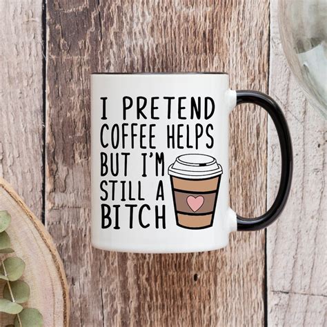 I Pretend Coffee Helps But Im Still A Bitch Funny Coffee Mug For Her