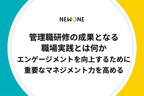 管理職研修の成果となる職場実践とは何か～エンゲージメントを向上するために重要なマネジメント力を高める～ メソッド 株式会社newone