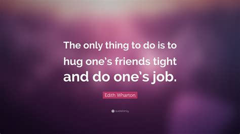 Edith Wharton Quote: “The only thing to do is to hug one’s friends ...