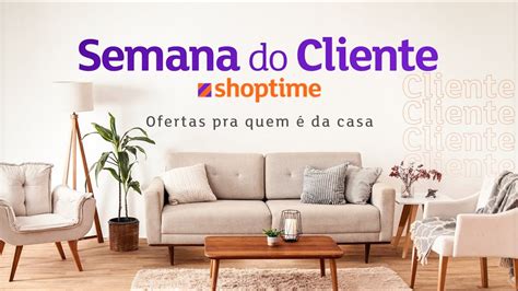 Semana Do Cliente Shoptime Ofertas Pra Quem Da Casa At