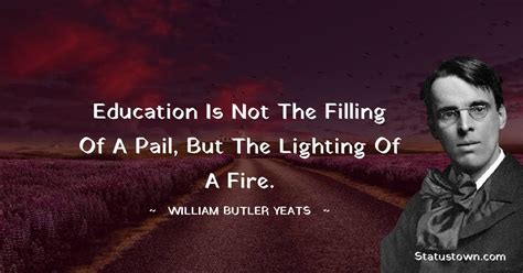 Education Is Not The Filling Of A Pail But The Lighting Of A Fire William Butler Yeats Quotes