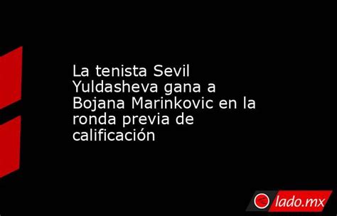 La Tenista Sevil Yuldasheva Gana A Bojana Marinkovic En La Ronda Previa De Calificación Ladomx