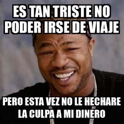 Meme Yo Dawg Es Tan Triste No Poder Irse De Viaje Pero Esta Vez No Le