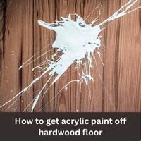 How To Get Acrylic Paint Off Hardwood Floor Guide